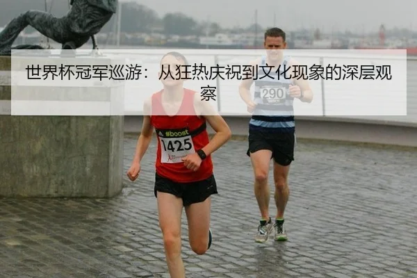 世界杯冠军巡游：从狂热庆祝到文化现象的深层观察